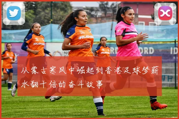 从蒙古寒风中崛起到香港足球梦薪水翻十倍的奋斗故事
