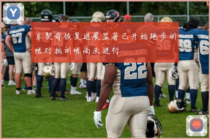 东契奇恢复进展显著已开始跑步训练对抗训练尚未进行