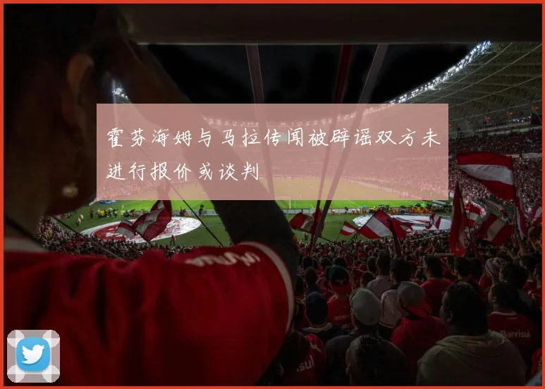 霍芬海姆与马拉传闻被辟谣双方未进行报价或谈判