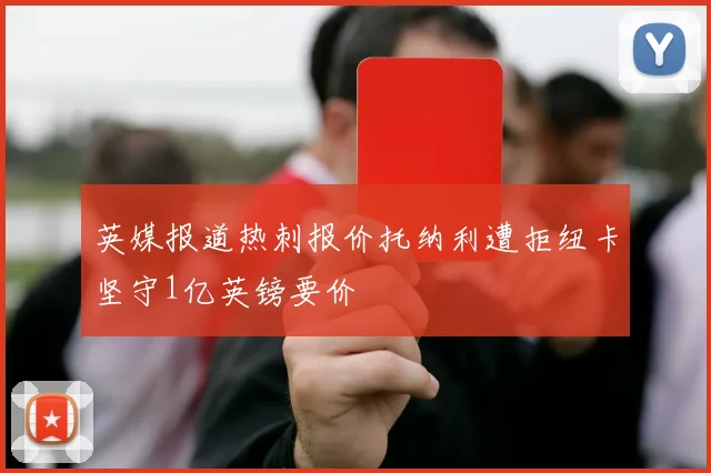 英媒报道热刺报价托纳利遭拒纽卡坚守1亿英镑要价