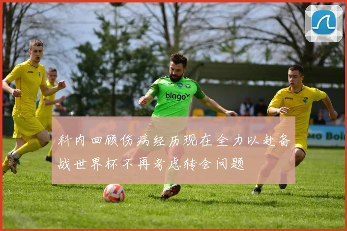 科内回顾伤病经历现在全力以赴备战世界杯不再考虑转会问题