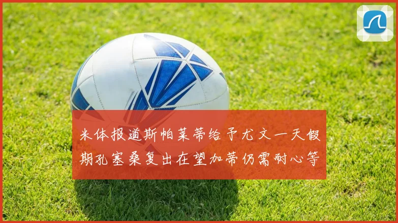 米体报道斯帕莱蒂给予尤文一天假期孔塞桑复出在望加蒂仍需耐心等待