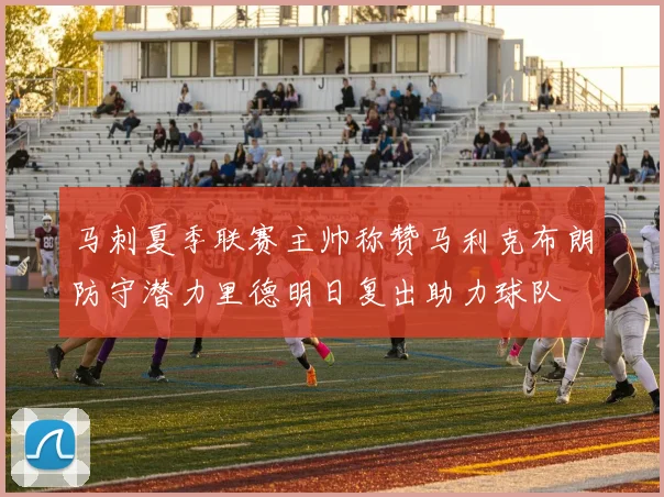 马刺夏季联赛主帅称赞马利克布朗防守潜力里德明日复出助力球队