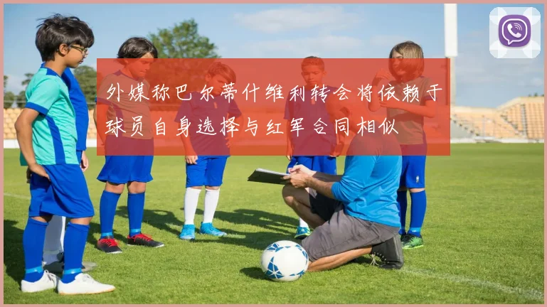 外媒称巴尔蒂什维利转会将依赖于球员自身选择与红军合同相似