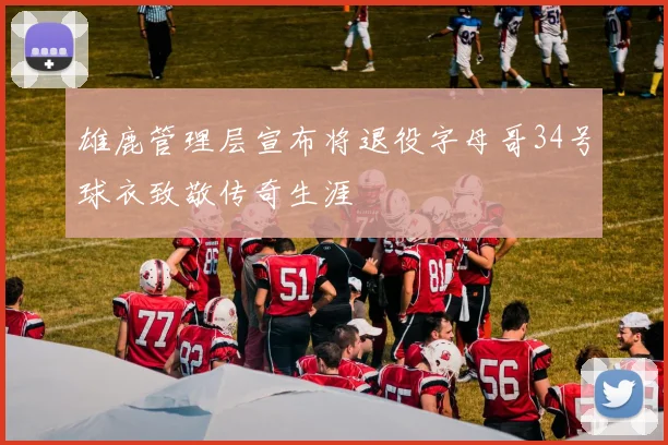 雄鹿管理层宣布将退役字母哥34号球衣致敬传奇生涯
