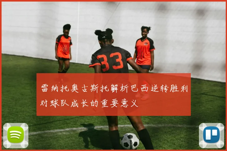 雷纳托奥古斯托解析巴西逆转胜利对球队成长的重要意义