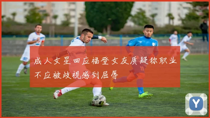 成人女星回应福登女友质疑称职业不应被歧视感到屈辱