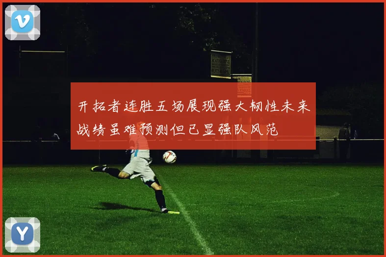 开拓者连胜五场展现强大韧性未来战绩虽难预测但已显强队风范