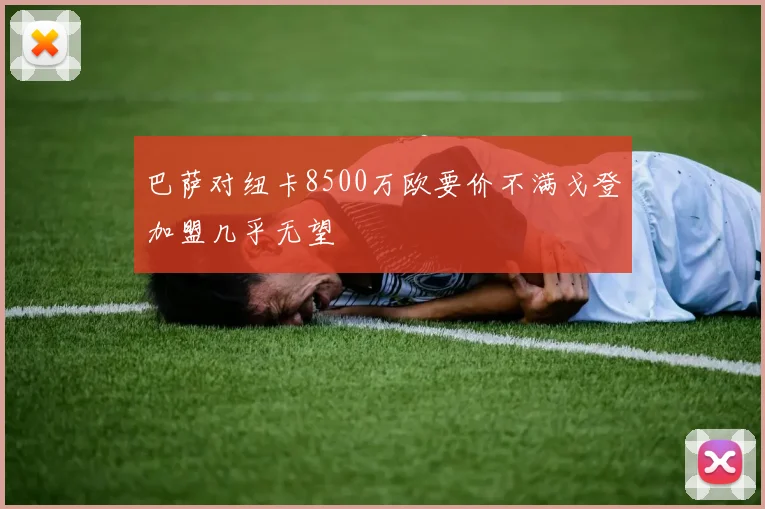 巴萨对纽卡8500万欧要价不满戈登加盟几乎无望