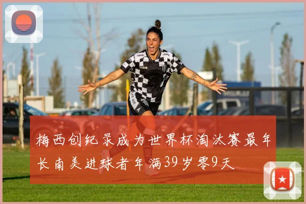 梅西创纪录成为世界杯淘汰赛最年长南美进球者年满39岁零9天