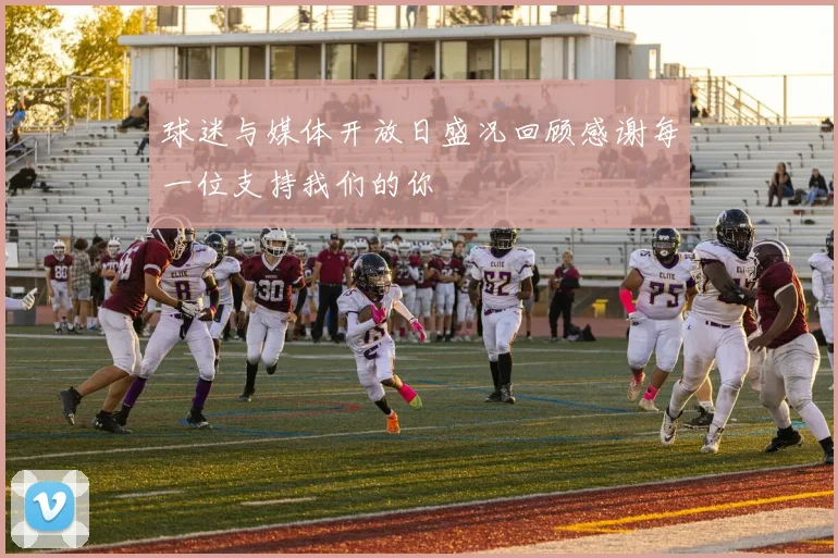 球迷与媒体开放日盛况回顾感谢每一位支持我们的你