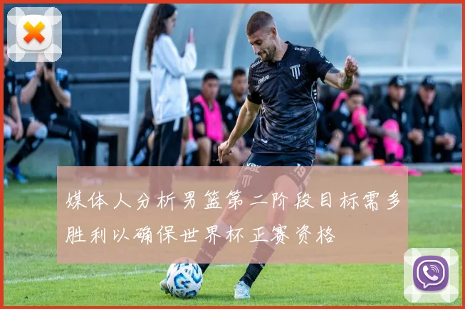 媒体人分析男篮第二阶段目标需多胜利以确保世界杯正赛资格