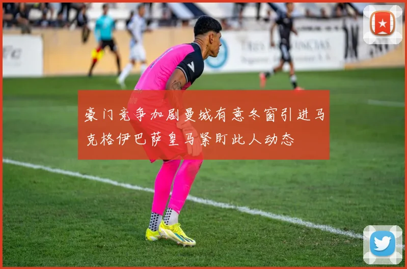 豪门竞争加剧曼城有意冬窗引进马克格伊巴萨皇马紧盯此人动态