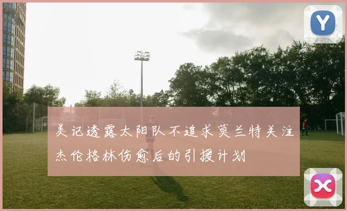 美记透露太阳队不追求莫兰特关注杰伦格林伤愈后的引援计划