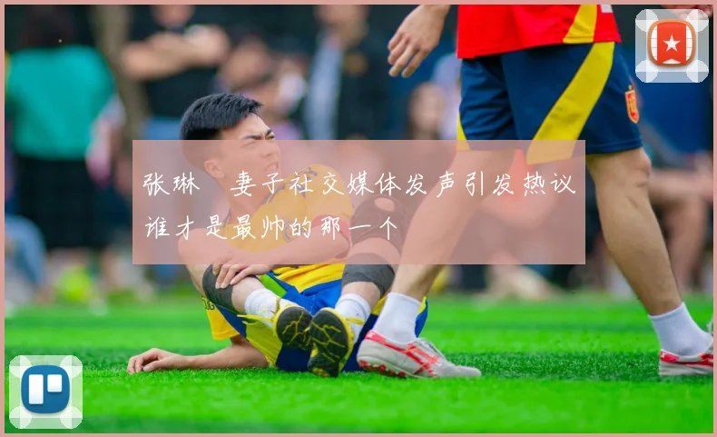 张琳芃妻子社交媒体发声引发热议谁才是最帅的那一个