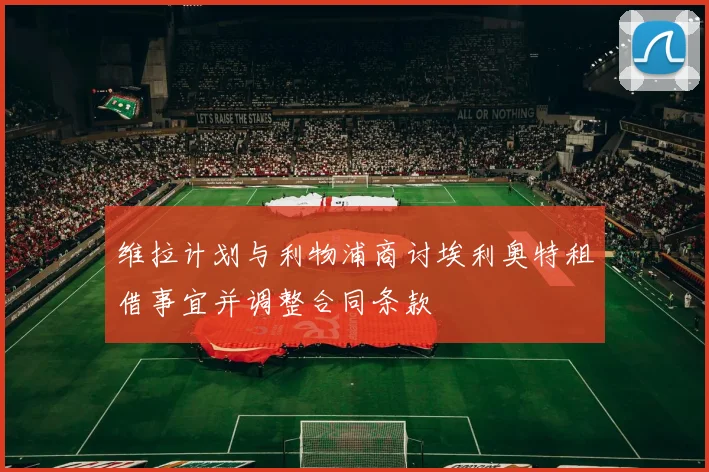 维拉计划与利物浦商讨埃利奥特租借事宜并调整合同条款