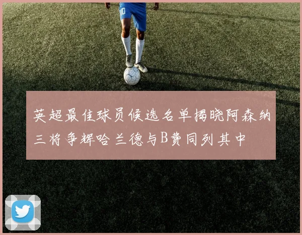 英超最佳球员候选名单揭晓阿森纳三将争辉哈兰德与B费同列其中