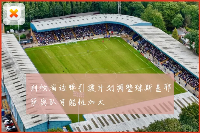 利物浦边锋引援计划调整琼斯基耶萨离队可能性加大