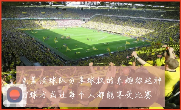 克莱谈球队分享球权的乐趣称这种打球方式让每个人都能享受比赛