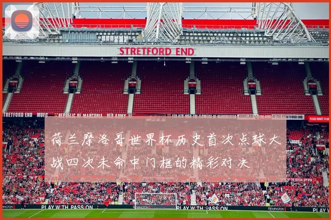 荷兰摩洛哥世界杯历史首次点球大战四次未命中门框的精彩对决