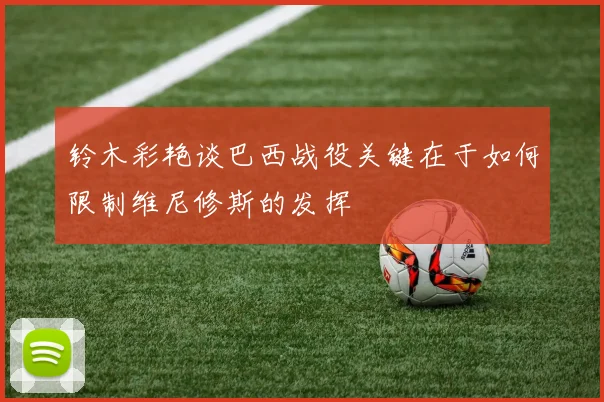 铃木彩艳谈巴西战役关键在于如何限制维尼修斯的发挥