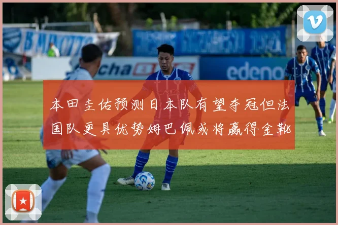 本田圭佑预测日本队有望夺冠但法国队更具优势姆巴佩或将赢得金靴