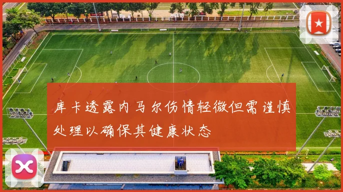 库卡透露内马尔伤情轻微但需谨慎处理以确保其健康状态