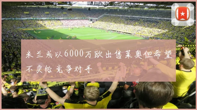 米兰或以6000万欧出售莱奥但希望不卖给竞争对手
