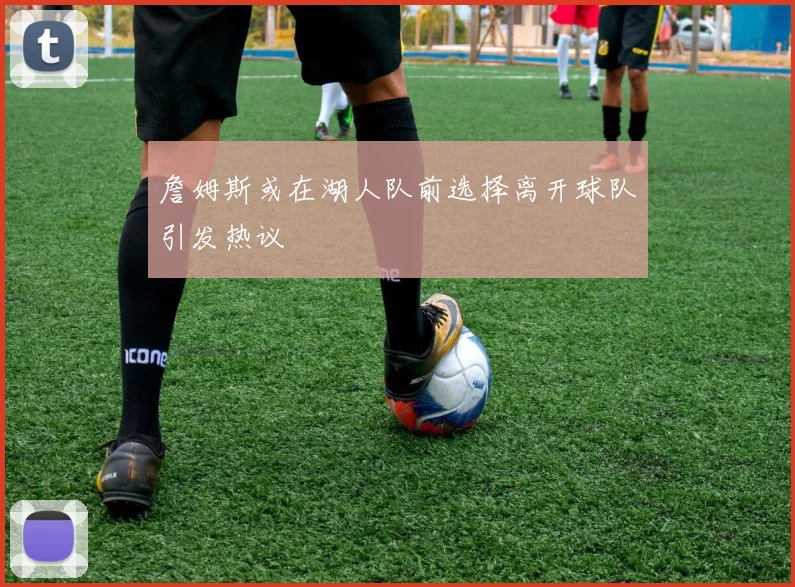 詹姆斯或在湖人队前选择离开球队引发热议