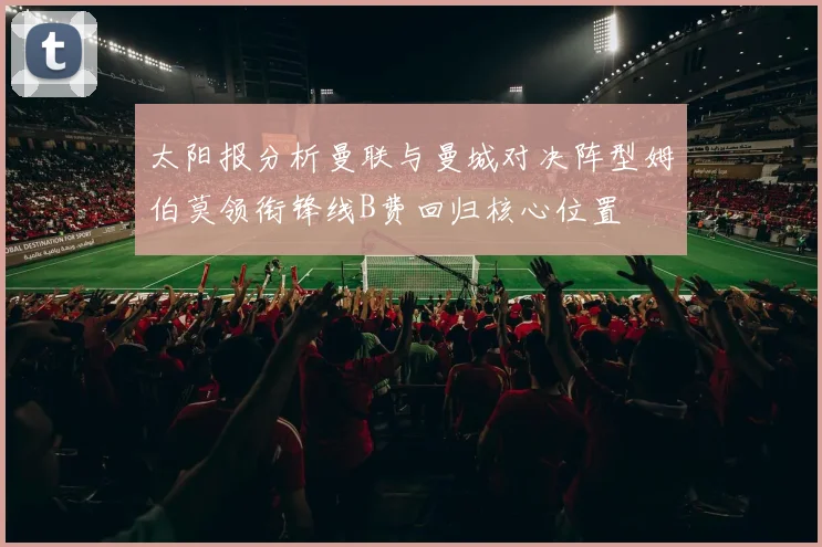 太阳报分析曼联与曼城对决阵型姆伯莫领衔锋线B费回归核心位置