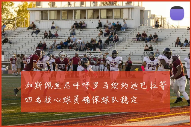 加斯佩里尼呼吁罗马续约迪巴拉等四名核心球员确保球队稳定