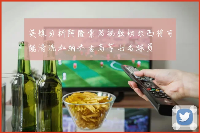 英媒分析阿隆索若执教切尔西将可能清洗加纳乔吉乌等七名球员