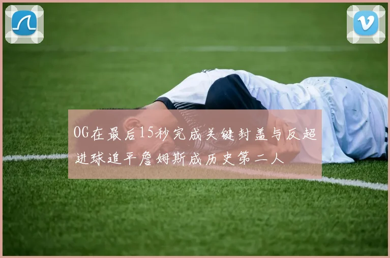 OG在最后15秒完成关键封盖与反超进球追平詹姆斯成历史第二人
